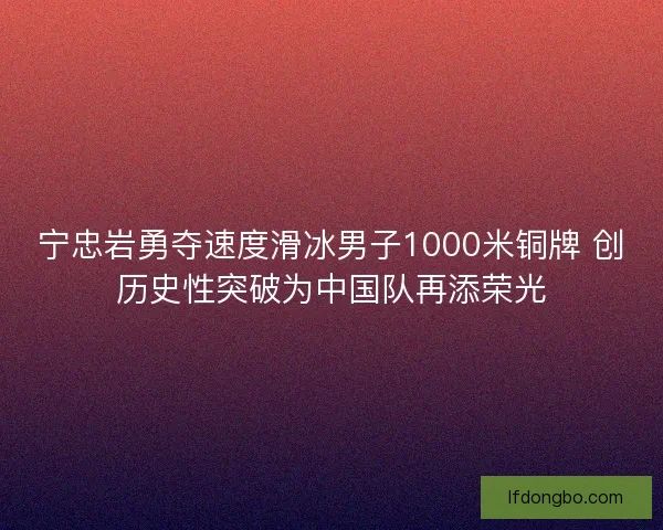 宁忠岩勇夺速度滑冰男子1000米铜牌 创历史性突破为中国队再添荣光